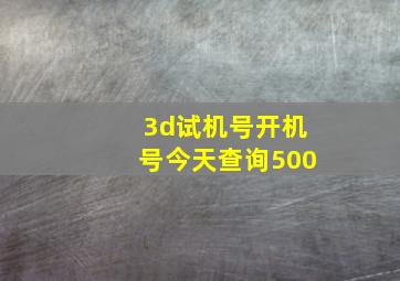 3d试机号开机号今天查询500