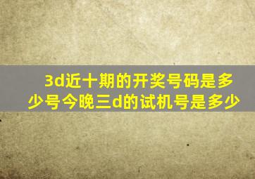 3d近十期的开奖号码是多少号今晚三d的试机号是多少