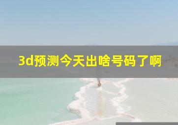 3d预测今天出啥号码了啊