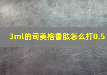 3ml的司美格鲁肽怎么打0.5