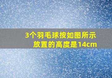 3个羽毛球按如图所示放置的高度是14cm