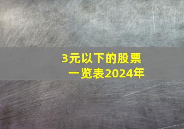 3元以下的股票一览表2024年