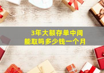 3年大额存单中间能取吗多少钱一个月