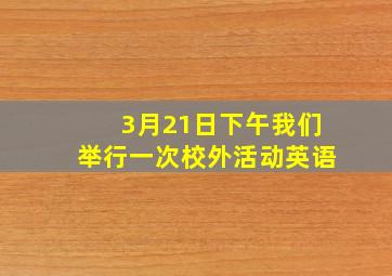 3月21日下午我们举行一次校外活动英语