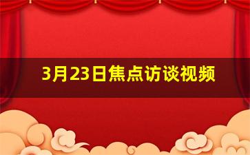 3月23日焦点访谈视频