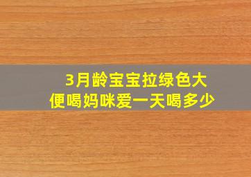 3月龄宝宝拉绿色大便喝妈咪爱一天喝多少