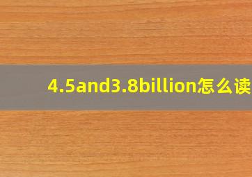 4.5and3.8billion怎么读