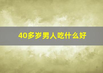 40多岁男人吃什么好