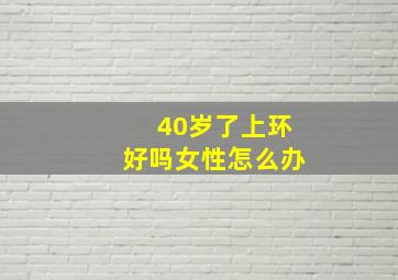 40岁了上环好吗女性怎么办