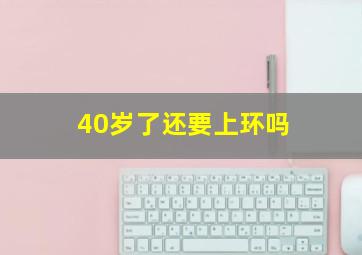 40岁了还要上环吗