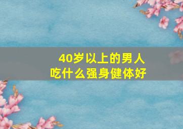 40岁以上的男人吃什么强身健体好