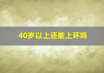 40岁以上还能上环吗