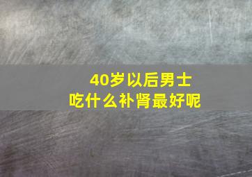 40岁以后男士吃什么补肾最好呢