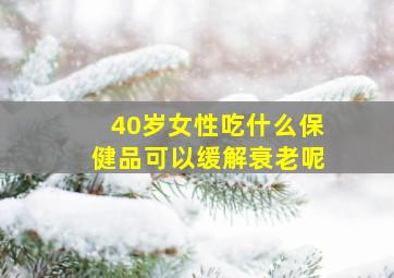 40岁女性吃什么保健品可以缓解衰老呢