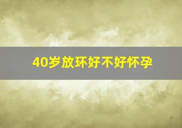 40岁放环好不好怀孕