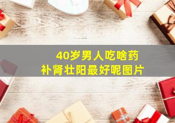 40岁男人吃啥药补肾壮阳最好呢图片