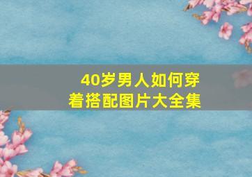 40岁男人如何穿着搭配图片大全集