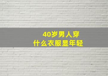 40岁男人穿什么衣服显年轻