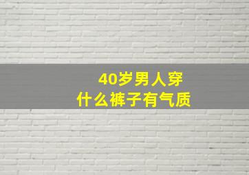 40岁男人穿什么裤子有气质