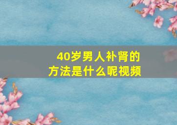 40岁男人补肾的方法是什么呢视频