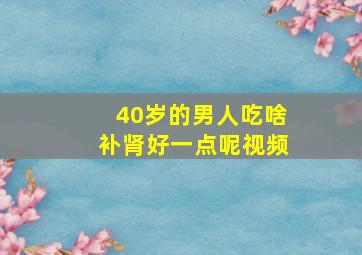 40岁的男人吃啥补肾好一点呢视频