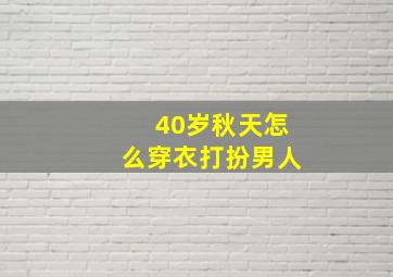 40岁秋天怎么穿衣打扮男人