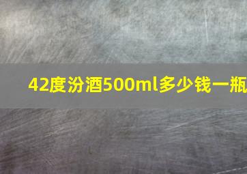 42度汾酒500ml多少钱一瓶