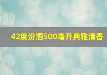 42度汾酒500毫升典雅清香