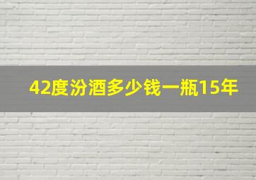 42度汾酒多少钱一瓶15年