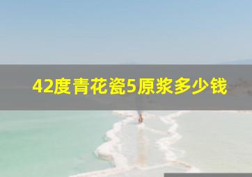 42度青花瓷5原浆多少钱