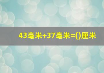 43毫米+37毫米=()厘米