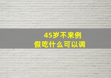 45岁不来例假吃什么可以调