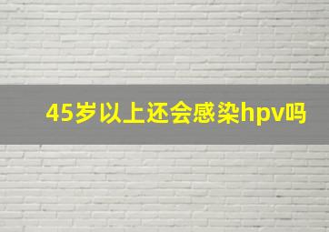 45岁以上还会感染hpv吗