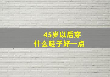 45岁以后穿什么鞋子好一点