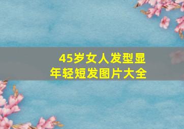 45岁女人发型显年轻短发图片大全