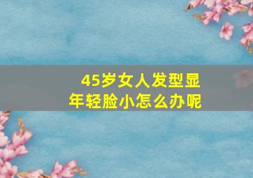 45岁女人发型显年轻脸小怎么办呢