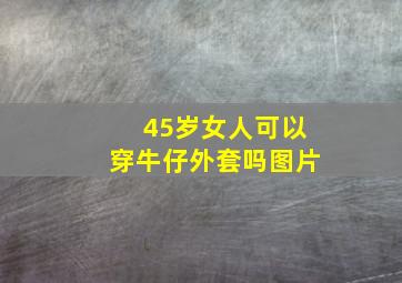 45岁女人可以穿牛仔外套吗图片