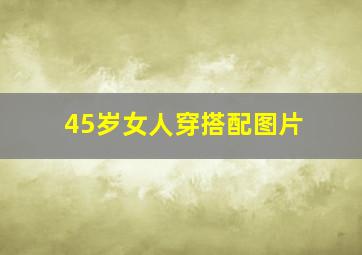 45岁女人穿搭配图片