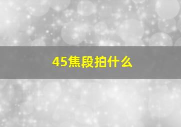 45焦段拍什么