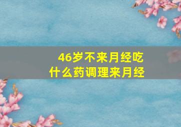 46岁不来月经吃什么药调理来月经