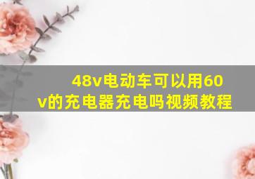 48v电动车可以用60v的充电器充电吗视频教程