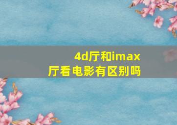 4d厅和imax厅看电影有区别吗