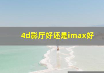 4d影厅好还是imax好