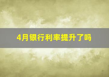 4月银行利率提升了吗