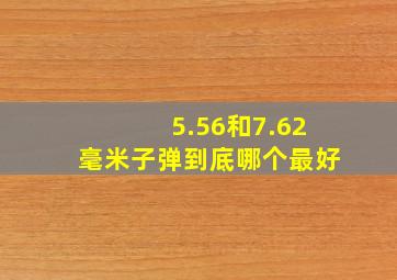 5.56和7.62毫米子弹到底哪个最好