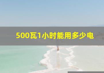 500瓦1小时能用多少电