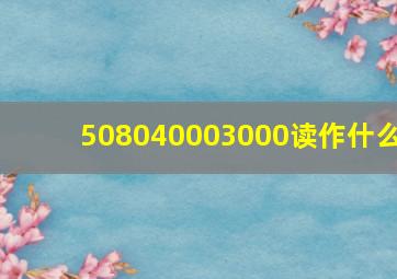 508040003000读作什么