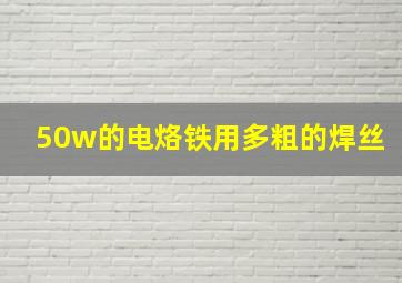 50w的电烙铁用多粗的焊丝