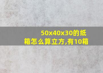 50x40x30的纸箱怎么算立方,有10箱