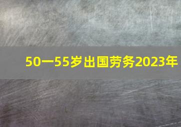 50一55岁出国劳务2023年